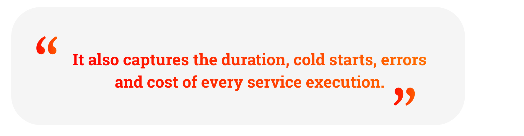 Quote: "It also captures the duration, cold starts, errors and cost of every service execution."